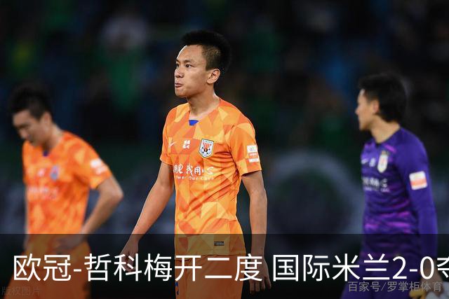 欧冠-哲科梅开二度 国际米兰2-0夺3连胜提前出线